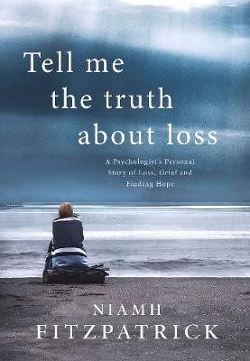 Tell Me the Truth About Loss A Psychologist's Personal Story of Loss, Grief and Finding Hope