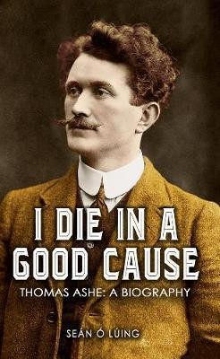 I Die in a Good Cause - Thomas Ashe A Biography